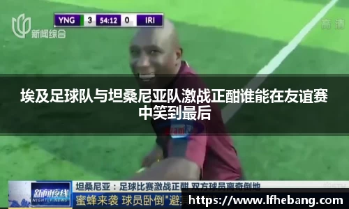 埃及足球队与坦桑尼亚队激战正酣谁能在友谊赛中笑到最后