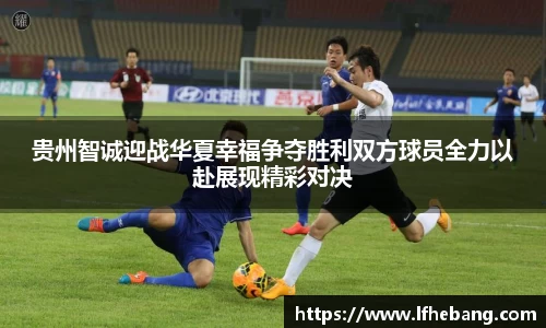 贵州智诚迎战华夏幸福争夺胜利双方球员全力以赴展现精彩对决