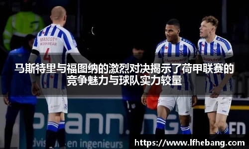 马斯特里与福图纳的激烈对决揭示了荷甲联赛的竞争魅力与球队实力较量
