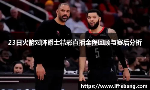 23日火箭对阵爵士精彩直播全程回顾与赛后分析