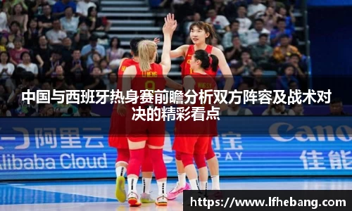 中国与西班牙热身赛前瞻分析双方阵容及战术对决的精彩看点