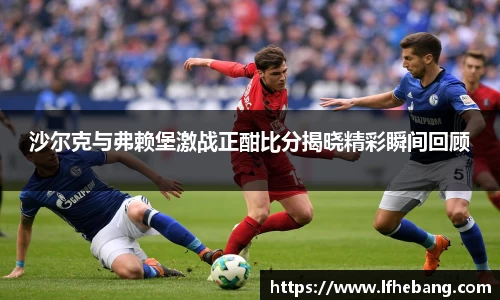 沙尔克与弗赖堡激战正酣比分揭晓精彩瞬间回顾