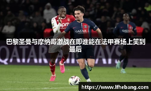 巴黎圣曼与摩纳哥激战在即谁能在法甲赛场上笑到最后