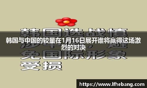 韩国与中国的较量在1月16日展开谁将赢得这场激烈的对决