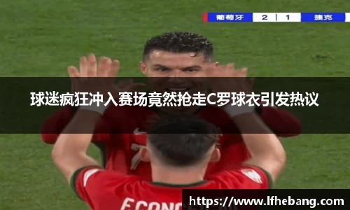球迷疯狂冲入赛场竟然抢走C罗球衣引发热议