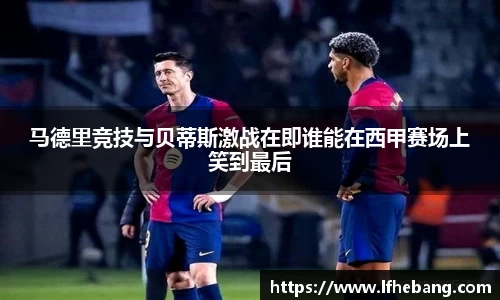 马德里竞技与贝蒂斯激战在即谁能在西甲赛场上笑到最后