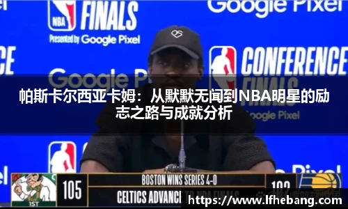 帕斯卡尔西亚卡姆：从默默无闻到NBA明星的励志之路与成就分析